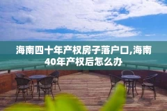海南四十年产权房子落户口,海南40年产权后怎么办