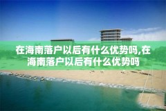 在海南落户以后有什么优势吗,在海南落户以后有什么优势吗