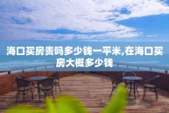 海口买房贵吗多少钱一平米,在海口买房大概多少钱
