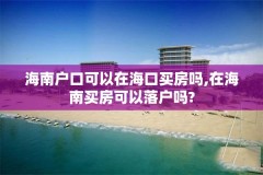 海南户口可以在海口买房吗,在海南买房可以落户吗?