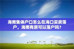 海南集体户口怎么在海口买房落户，海南有房可以落户吗？