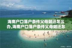 海南户口落户条件父母随迁怎么办,海南户口落户条件父母随迁怎么办理