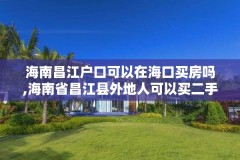 海南昌江户口可以在海口买房吗,海南省昌江县外地人可以买二手房吗
