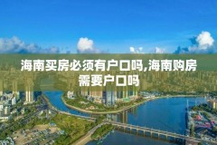 海南买房必须有户口吗,海南购房需要户口吗
