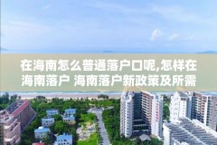 在海南怎么普通落户口呢,怎样在海南落户 海南落户新政策及所需资料
