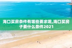 海口买房条件有哪些要求呢,海口买房子要什么条件2021
