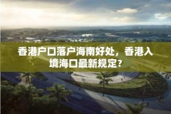 香港户口落户海南好处,香港入境海口最新规定?