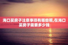 海口买房子注意事项有哪些呢,在海口买房子需要多少钱