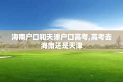 海南户口和天津户口高考,高考去海南还是天津