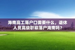 海南高工落户口需要什么,退休人员高级职称落户海南吗?