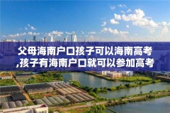 父母海南户口孩子可以海南高考,孩子有海南户口就可以参加高考吗
