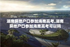 湖南异地户口参加海南高考,湖南异地户口参加海南高考可以吗