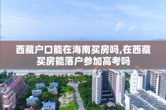 西藏户口能在海南买房吗,在西藏买房能落户参加高考吗