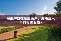 海南户口在哪里落户,海南迁入户口去哪办理?
