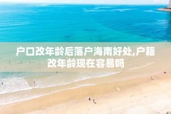户口改年龄后落户海南好处,户籍改年龄现在容易吗