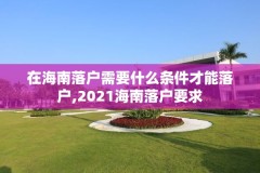 在海南落户需要什么条件才能落户,2021海南落户要求