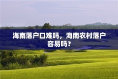 海南落户口难吗,海南农村落户容易吗?