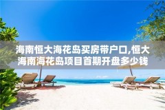 海南恒大海花岛买房带户口,恒大海南海花岛项目首期开盘多少钱