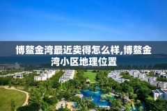 博鳌金湾最近卖得怎么样,博鳌金湾小区地理位置