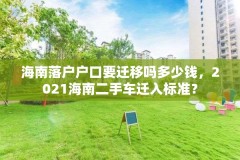 海南落户户口要迁移吗多少钱,2021海南二手车迁入标准?