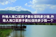 外地人海口买房子要社保吗多少钱,外地人海口买房子要社保吗多少钱一个月
