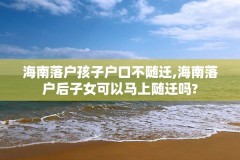 海南落户孩子户口不随迁,海南落户后子女可以马上随迁吗?