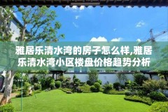 雅居乐清水湾的房子怎么样,雅居乐清水湾小区楼盘价格趋势分析