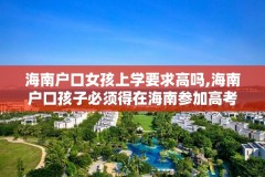 海南户口女孩上学要求高吗,海南户口孩子必须得在海南参加高考吗
