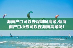 海南户口可以去深圳吗高考,有海南户口小孩可以在海南高考吗?