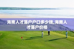 海南人才落户户口多少钱,海南人才落户价格