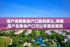 落户海南集体户口能购房么,海南落户是集体户口可以享受政策吗