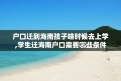 户口迁到海南孩子啥时候去上学,学生迁海南户口需要哪些条件
