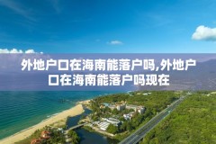 外地户口在海南能落户吗,外地户口在海南能落户吗现在