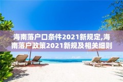 海南落户口条件2021新规定,海南落户政策2021新规及相关细则