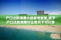 户口迁到海南小孩高考政策,孩子户口迁到海南什么情况下可以参加高考