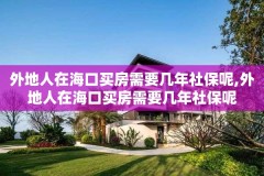 外地人在海口买房需要几年社保呢,外地人在海口买房需要几年社保呢