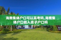 海南集体户口可以高考吗,海南集体户口能入孩子户口吗