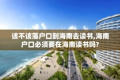 该不该落户口到海南去读书,海南户口必须要在海南读书吗?