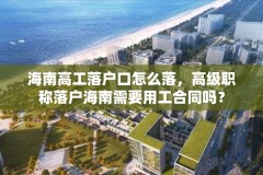 海南高工落户口怎么落,高级职称落户海南需要用工合同吗?