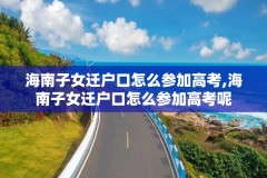 海南子女迁户口怎么参加高考,海南子女迁户口怎么参加高考呢