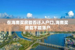在海南买房能否迁入户口,海南买房能不能落户