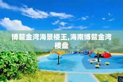 博鳌金湾海景楼王,海南博鳌金湾楼盘