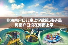 非海南户口儿童上学政策,孩子是海南户口没在海南上学