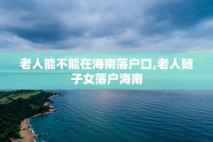 老人能不能在海南落户口,老人随子女落户海南