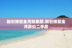 融创博鳌金湾效果图,融创博鳌金湾房价二手房