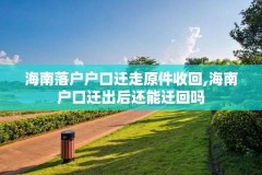 海南落户户口迁走原件收回,海南户口迁出后还能迁回吗