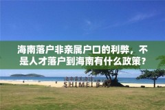 海南落户非亲属户口的利弊,不是人才落户到海南有什么政策?