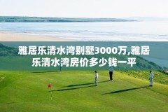 雅居乐清水湾别墅3000万,雅居乐清水湾房价多少钱一平