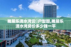 雅居乐清水湾云峯户型图,雅居乐清水湾房价多少钱一平