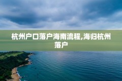 杭州户口落户海南流程,海归杭州落户